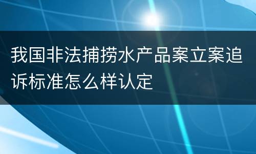 我国非法捕捞水产品案立案追诉标准怎么样认定