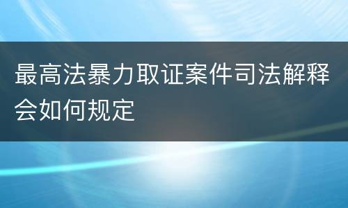 最高法暴力取证案件司法解释会如何规定