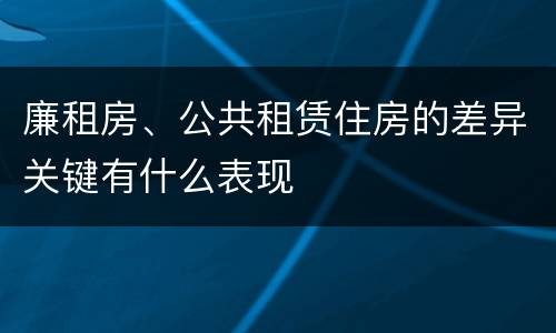 廉租房、公共租赁住房的差异关键有什么表现