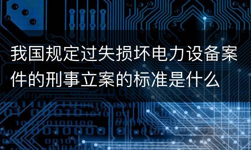 我国规定过失损坏电力设备案件的刑事立案的标准是什么