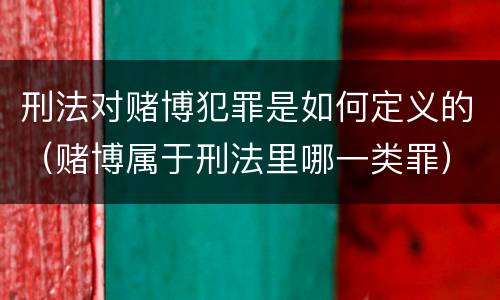 刑法对赌博犯罪是如何定义的（赌博属于刑法里哪一类罪）