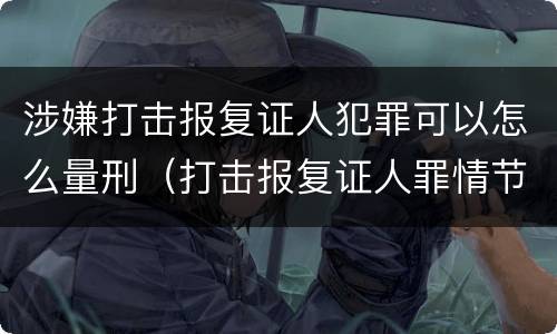涉嫌打击报复证人犯罪可以怎么量刑（打击报复证人罪情节严重）