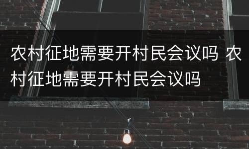 农村征地需要开村民会议吗 农村征地需要开村民会议吗