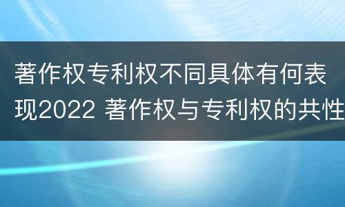 著作权专利权不同具体有何表现2022 著作权与专利权的共性有