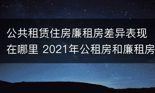 公共租赁住房廉租房差异表现在哪里 2021年公租房和廉租房有什么区别