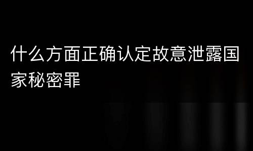 什么方面正确认定故意泄露国家秘密罪