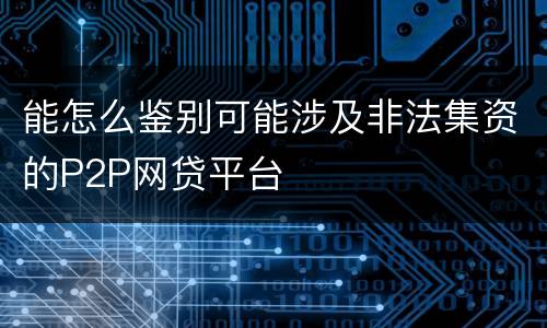能怎么鉴别可能涉及非法集资的P2P网贷平台