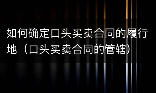 如何确定口头买卖合同的履行地（口头买卖合同的管辖）