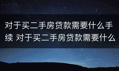 对于买二手房贷款需要什么手续 对于买二手房贷款需要什么手续和证件