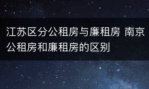 江苏区分公租房与廉租房 南京公租房和廉租房的区别