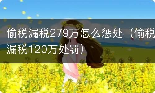 偷税漏税279万怎么惩处（偷税漏税120万处罚）