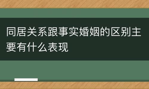 同居关系跟事实婚姻的区别主要有什么表现