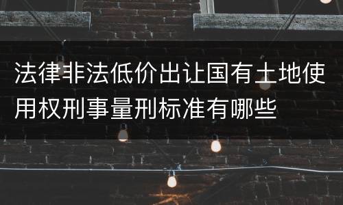 法律非法低价出让国有土地使用权刑事量刑标准有哪些
