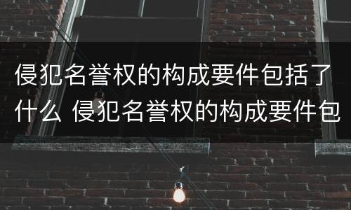 侵犯名誉权的构成要件包括了什么 侵犯名誉权的构成要件包括了什么