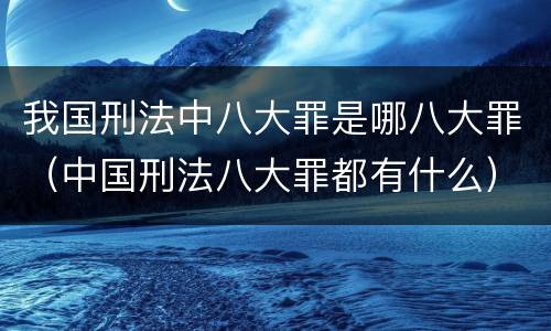 我国刑法中八大罪是哪八大罪（中国刑法八大罪都有什么）