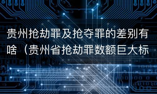 贵州抢劫罪及抢夺罪的差别有啥（贵州省抢劫罪数额巨大标准）