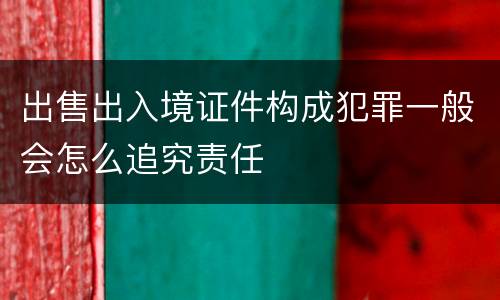 出售出入境证件构成犯罪一般会怎么追究责任