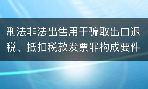 刑法非法出售用于骗取出口退税、抵扣税款发票罪构成要件是什么