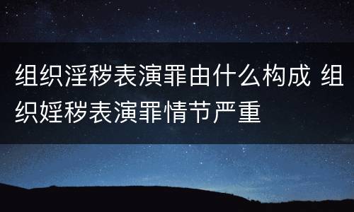 组织淫秽表演罪由什么构成 组织婬秽表演罪情节严重
