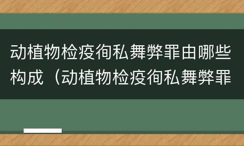 动植物检疫徇私舞弊罪由哪些构成（动植物检疫徇私舞弊罪是故意犯罪吗）