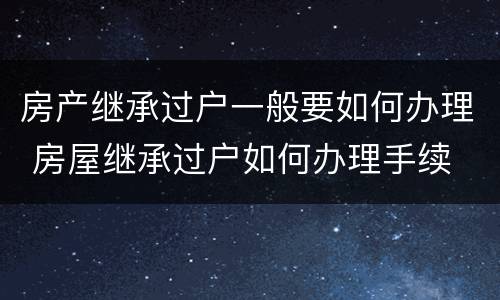房产继承过户一般要如何办理 房屋继承过户如何办理手续