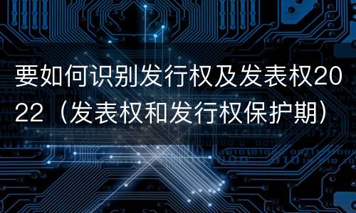 要如何识别发行权及发表权2022（发表权和发行权保护期）