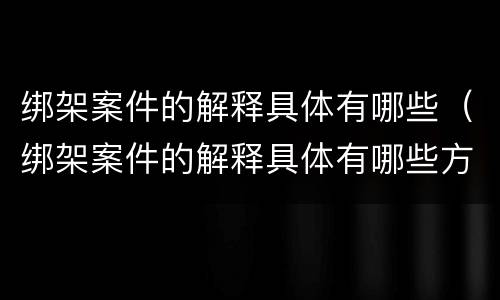 绑架案件的解释具体有哪些（绑架案件的解释具体有哪些方面）