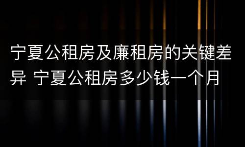 宁夏公租房及廉租房的关键差异 宁夏公租房多少钱一个月