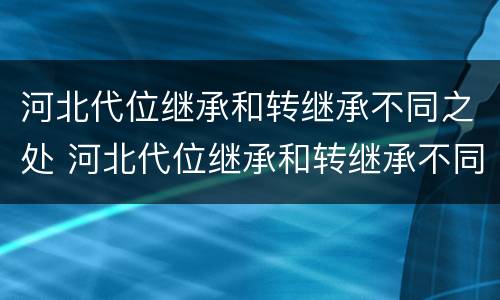 河北代位继承和转继承不同之处 河北代位继承和转继承不同之处在哪
