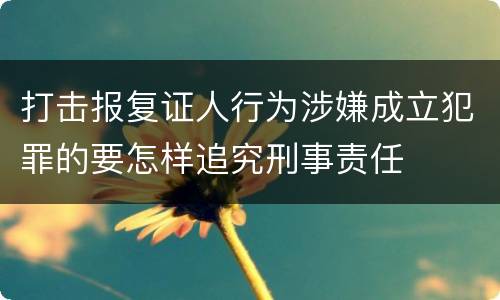 打击报复证人行为涉嫌成立犯罪的要怎样追究刑事责任