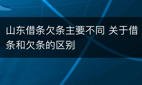 山东借条欠条主要不同 关于借条和欠条的区别