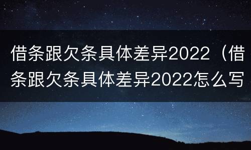 借条跟欠条具体差异2022（借条跟欠条具体差异2022怎么写）