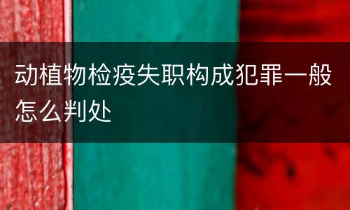 动植物检疫失职构成犯罪一般怎么判处