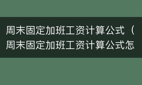 周末固定加班工资计算公式（周末固定加班工资计算公式怎么算）