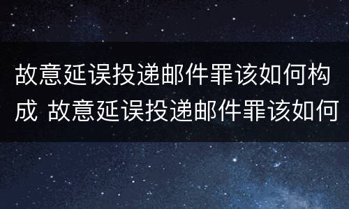 故意延误投递邮件罪该如何构成 故意延误投递邮件罪该如何构成诈骗