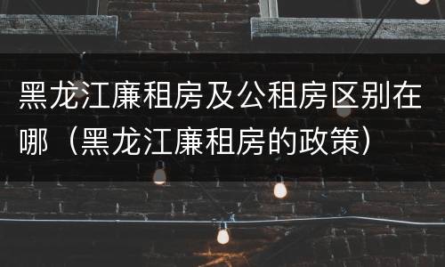 黑龙江廉租房及公租房区别在哪（黑龙江廉租房的政策）