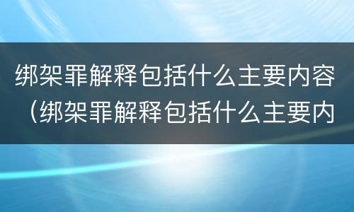 绑架罪解释包括什么主要内容（绑架罪解释包括什么主要内容和要件）