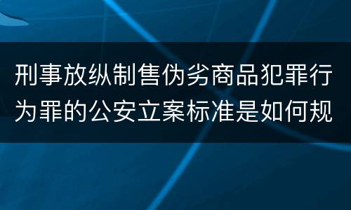 刑事放纵制售伪劣商品犯罪行为罪的公安立案标准是如何规定