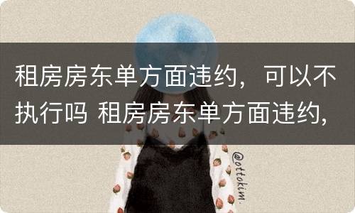 租房房东单方面违约，可以不执行吗 租房房东单方面违约,可以不执行吗