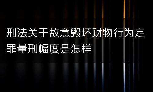 刑法关于故意毁坏财物行为定罪量刑幅度是怎样