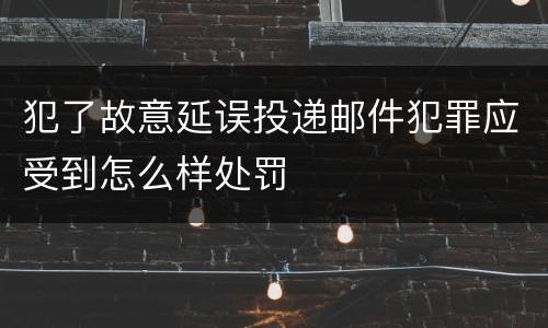 犯了故意延误投递邮件犯罪应受到怎么样处罚