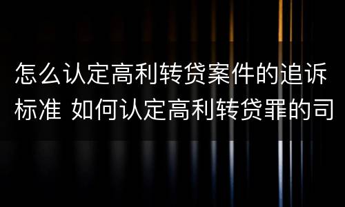 怎么认定高利转贷案件的追诉标准 如何认定高利转贷罪的司法解释