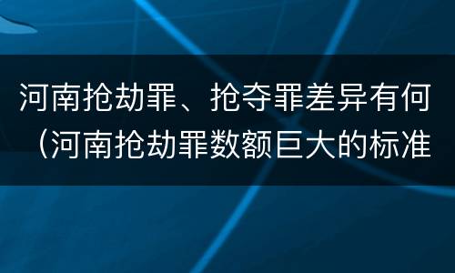 河南抢劫罪、抢夺罪差异有何（河南抢劫罪数额巨大的标准）