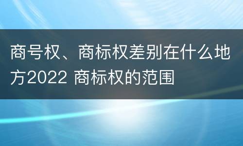 商号权、商标权差别在什么地方2022 商标权的范围