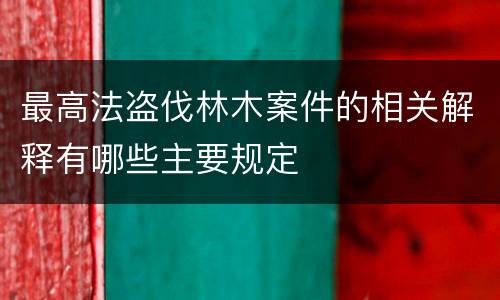 最高法盗伐林木案件的相关解释有哪些主要规定