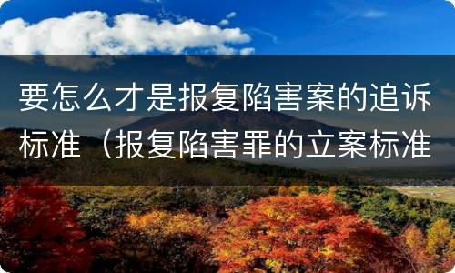 要怎么才是报复陷害案的追诉标准（报复陷害罪的立案标准）