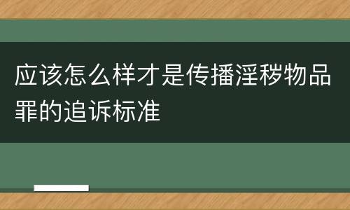 应该怎么样才是传播淫秽物品罪的追诉标准