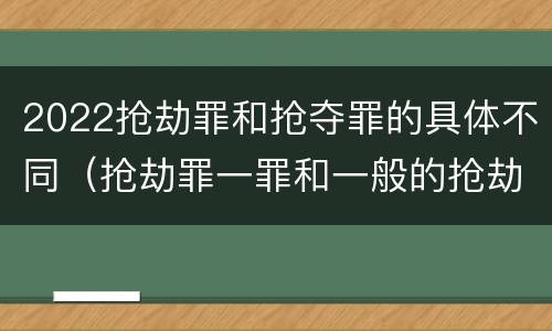 2022抢劫罪和抢夺罪的具体不同（抢劫罪一罪和一般的抢劫罪）