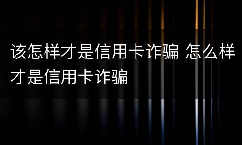 该怎样才是信用卡诈骗 怎么样才是信用卡诈骗