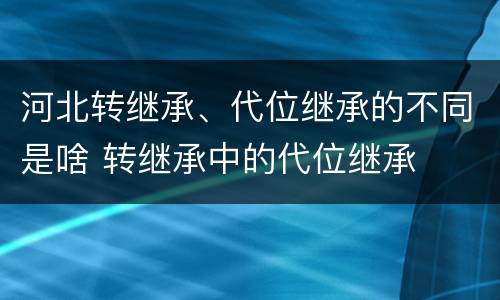 河北转继承、代位继承的不同是啥 转继承中的代位继承